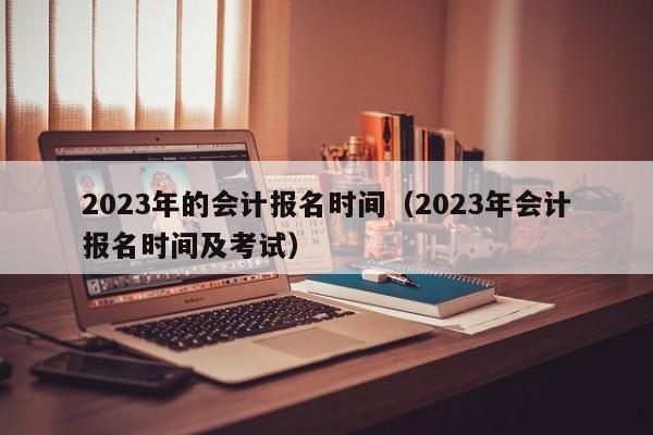 2023年的会计报名时间（2023年会计报名时间及考试）