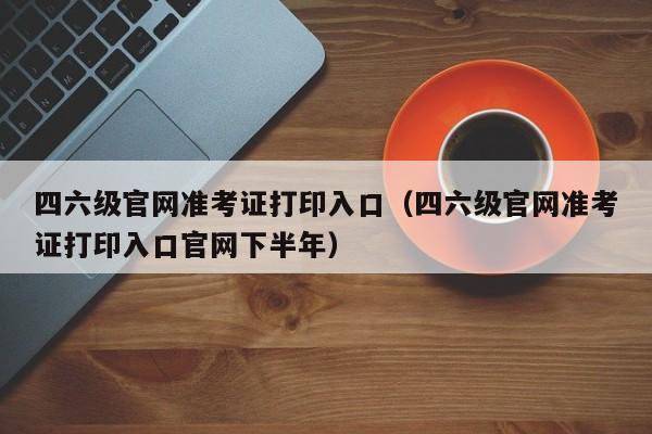 四六级官网准考证打印入口（四六级官网准考证打印入口官网下半年）