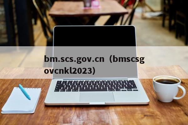 bm.scs.gov.cn（bmscsgovcnkl2023）