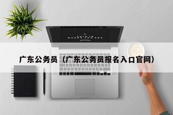 广东公务员（广东公务员报名入口官网）