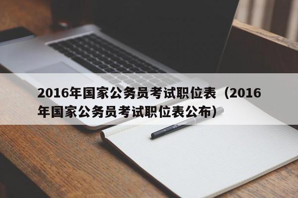 2016年国家公务员考试职位表（2016年国家公务员考试职位表公布）