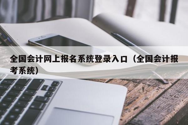 全国会计网上报名系统登录入口（全国会计报考系统）