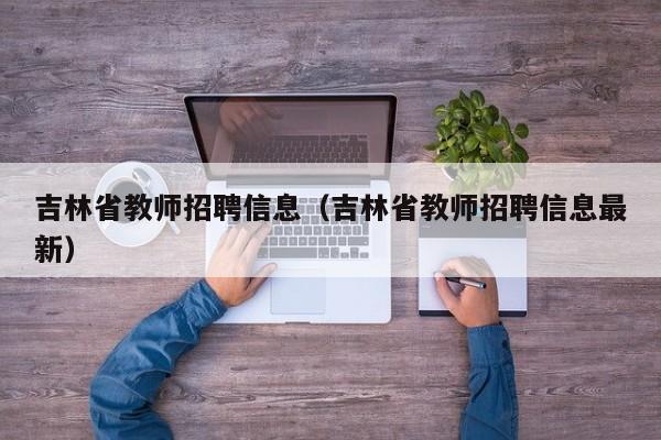 吉林省教师招聘信息（吉林省教师招聘信息最新）