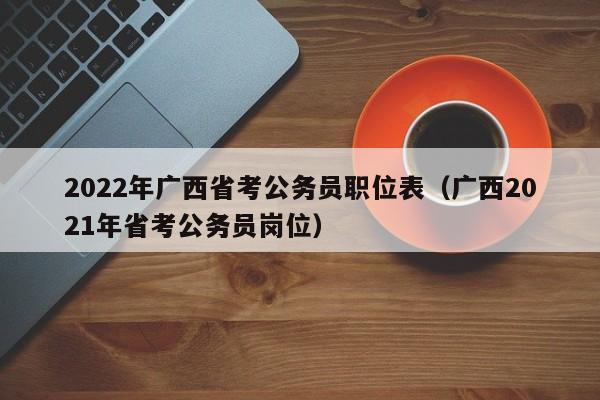 2022年广西省考公务员职位表（广西2021年省考公务员岗位）