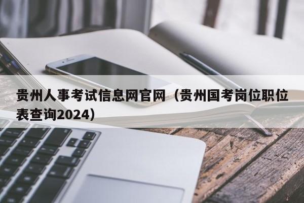 贵州人事考试信息网官网（贵州国考岗位职位表查询2024）