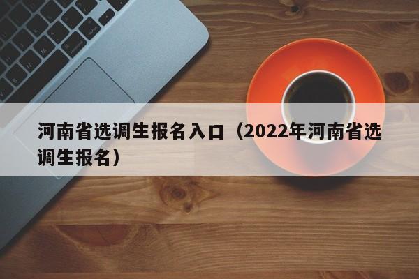 河南省选调生报名入口（2022年河南省选调生报名）