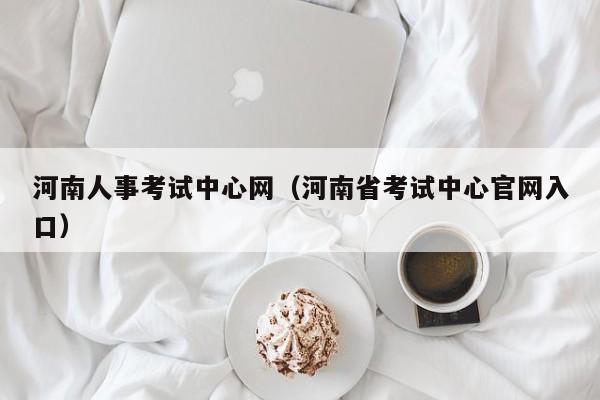 河南人事考试中心网（河南省考试中心官网入口）