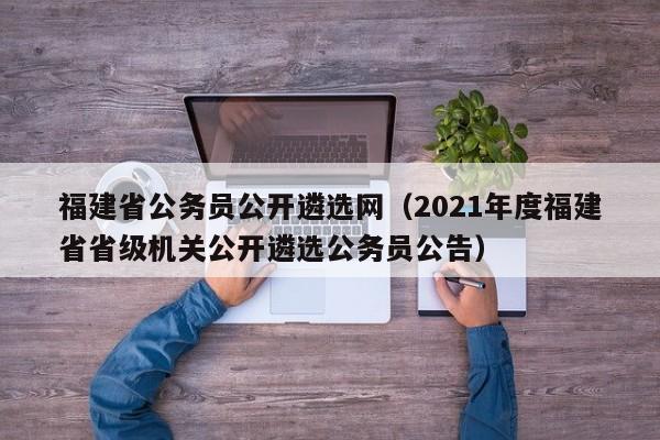 福建省公务员公开遴选网（2021年度福建省省级机关公开遴选公务员公告）