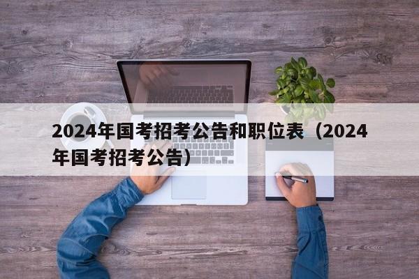 2024年国考招考公告和职位表（2024年国考招考公告）