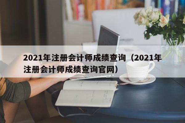 2021年注册会计师成绩查询（2021年注册会计师成绩查询官网）