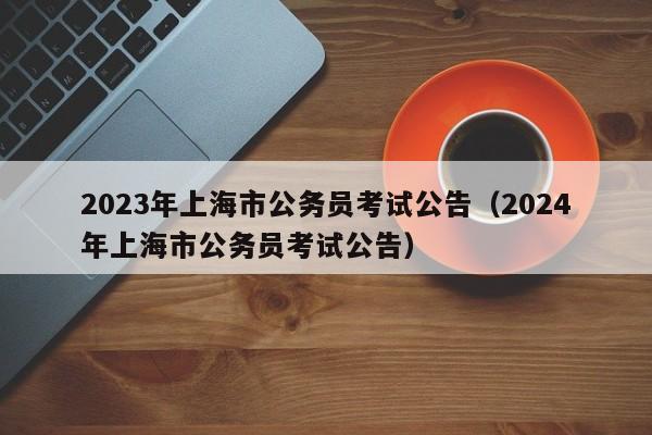 2023年上海市公务员考试公告（2024年上海市公务员考试公告）