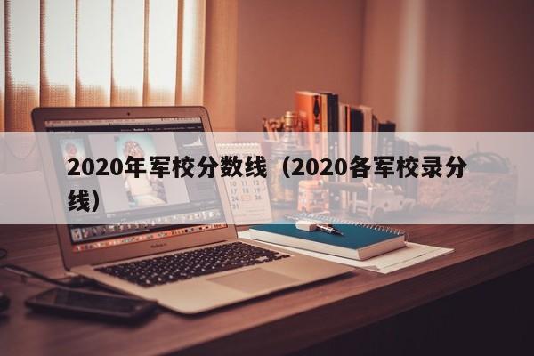 2020年军校分数线（2020各军校录分线）