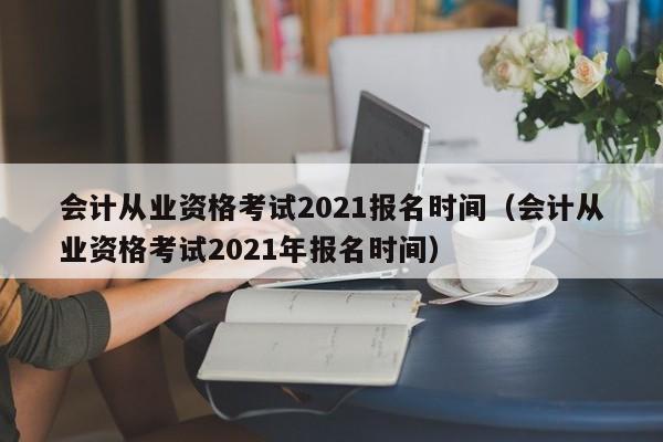 会计从业资格考试2021报名时间（会计从业资格考试2021年报名时间）