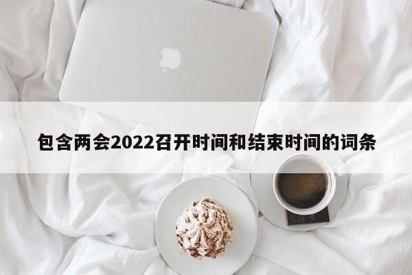 包含两会2022召开时间和结束时间的词条