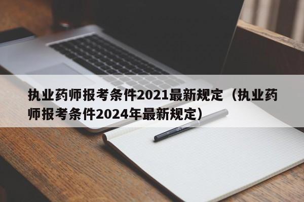 执业药师报考条件2021最新规定（执业药师报考条件2024年最新规定）