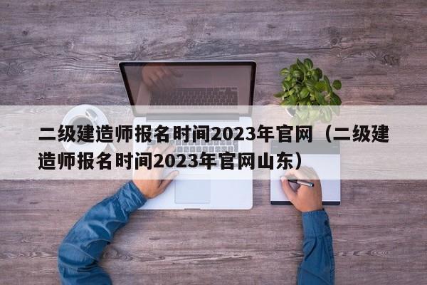 二级建造师报名时间2023年官网（二级建造师报名时间2023年官网山东）