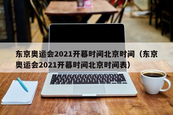 东京奥运会2021开幕时间北京时间（东京奥运会2021开幕时间北京时间表）