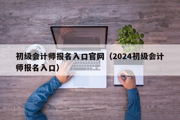 初级会计师报名入口官网（2024初级会计师报名入口）