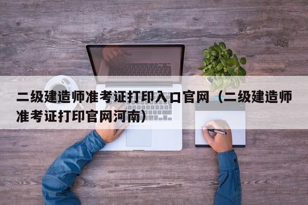 二级建造师准考证打印入口官网（二级建造师准考证打印官网河南）