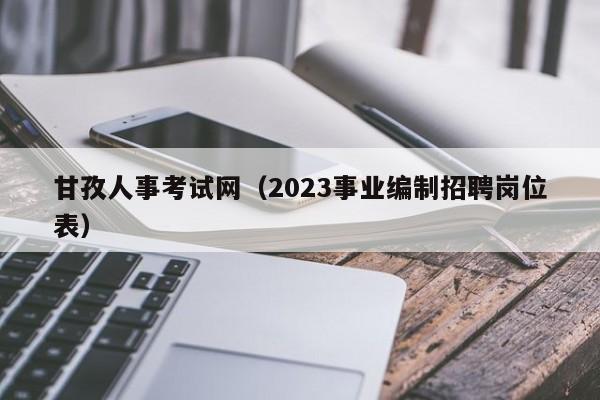 甘孜人事考试网（2023事业编制招聘岗位表）