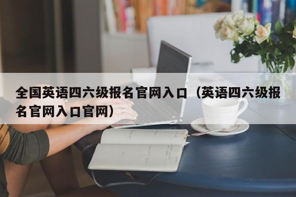 全国英语四六级报名官网入口（英语四六级报名官网入口官网）