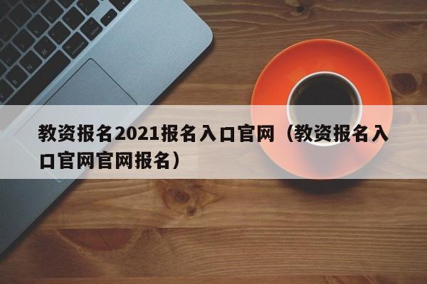 教资报名2021报名入口官网（教资报名入口官网官网报名）