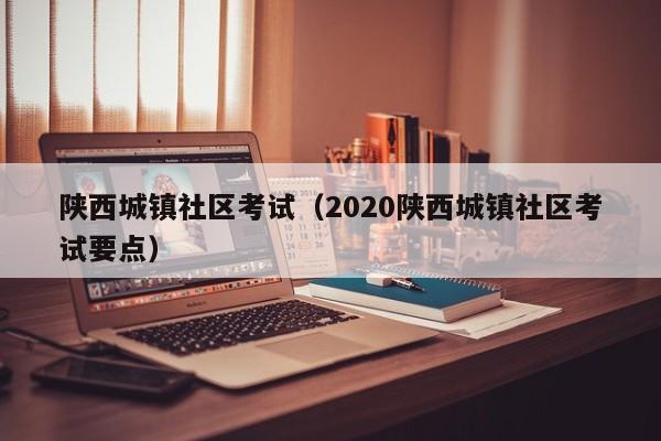 陕西城镇社区考试（2020陕西城镇社区考试要点）