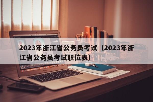 2023年浙江省公务员考试（2023年浙江省公务员考试职位表）