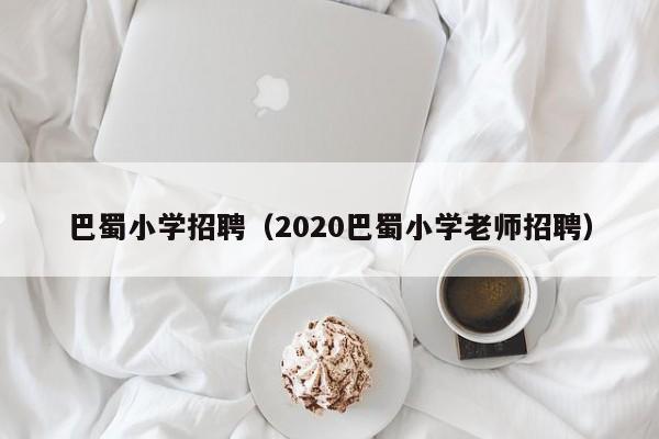 巴蜀小学招聘（2020巴蜀小学老师招聘）