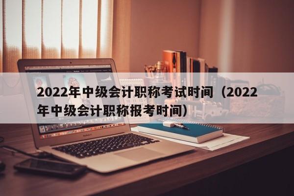 2022年中级会计职称考试时间（2022年中级会计职称报考时间）