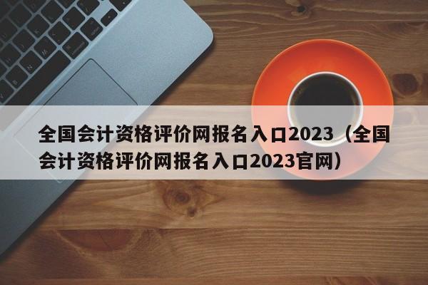 全国会计资格评价网报名入口2023（全国会计资格评价网报名入口2023官网）