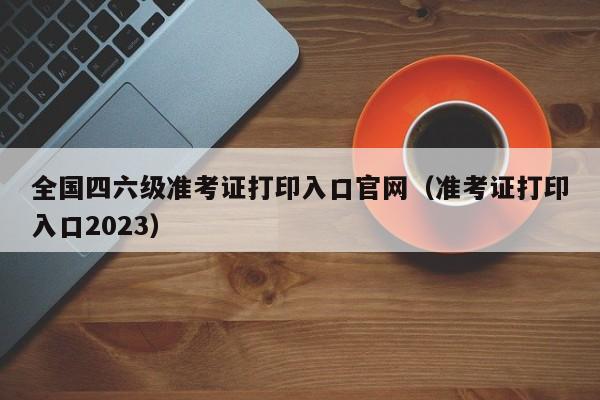 全国四六级准考证打印入口官网（准考证打印入口2023）