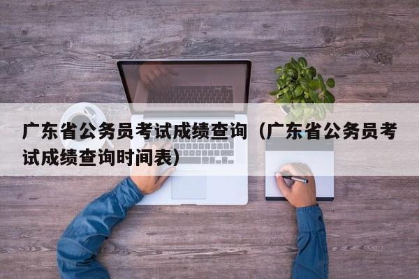 广东省公务员考试成绩查询（广东省公务员考试成绩查询时间表）