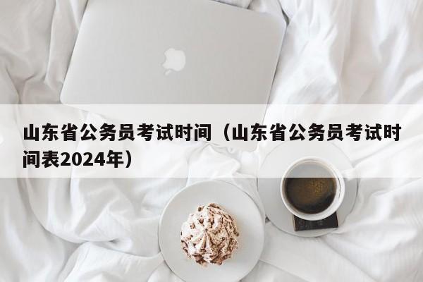 山东省公务员考试时间（山东省公务员考试时间表2024年）