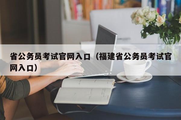 省公务员考试官网入口（福建省公务员考试官网入口）