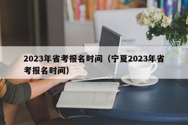 2023年省考报名时间（宁夏2023年省考报名时间）