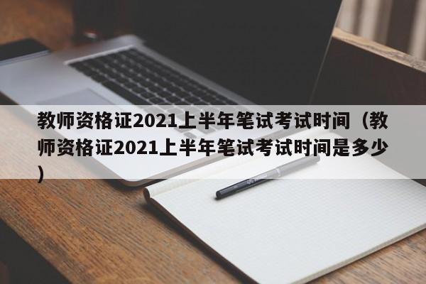 教师资格证2021上半年笔试考试时间（教师资格证2021上半年笔试考试时间是多少）