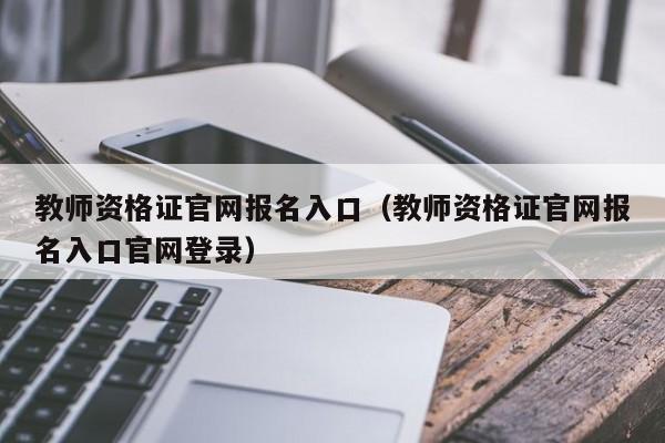 教师资格证官网报名入口（教师资格证官网报名入口官网登录）