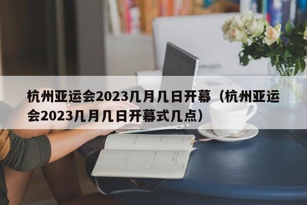 杭州亚运会2023几月几日开幕（杭州亚运会2023几月几日开幕式几点）