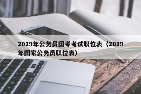 2019年公务员国考考试职位表（2019年国家公务员职位表）