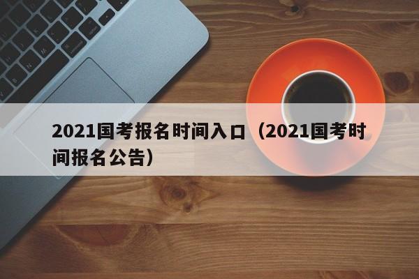 2021国考报名时间入口（2021国考时间报名公告）