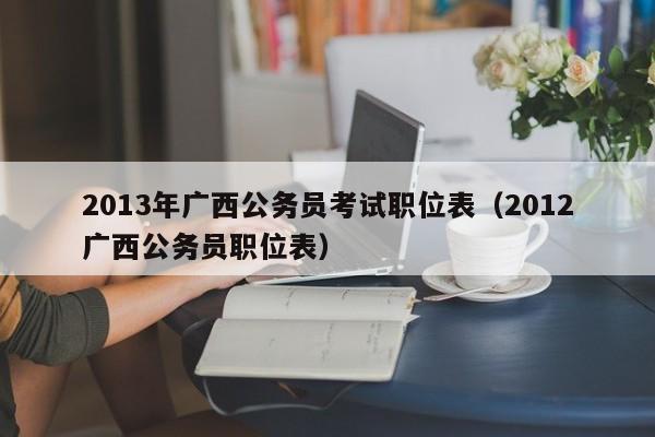 2013年广西公务员考试职位表（2012广西公务员职位表）