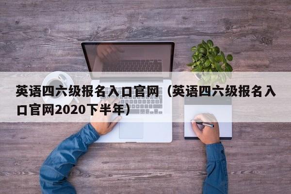 英语四六级报名入口官网（英语四六级报名入口官网2020下半年）