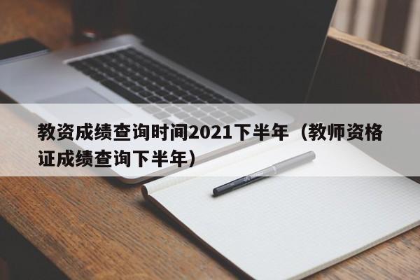 教资成绩查询时间2021下半年（教师资格证成绩查询下半年）