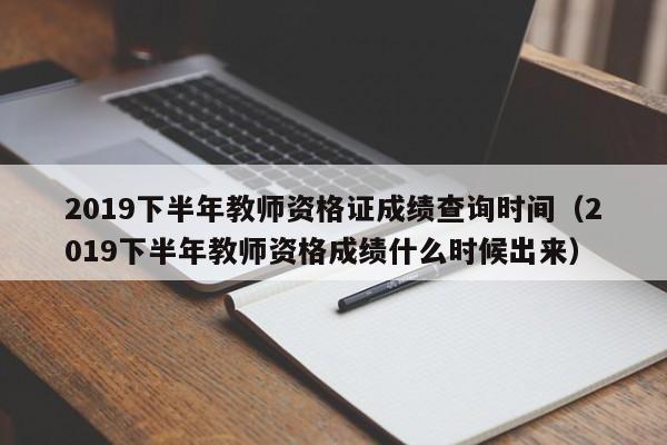 2019下半年教师资格证成绩查询时间（2019下半年教师资格成绩什么时候出来）