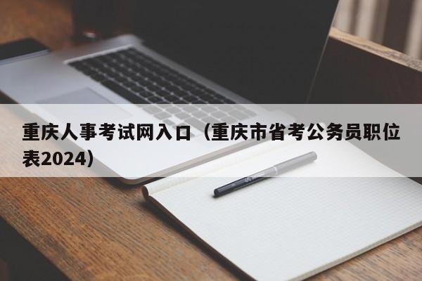 重庆人事考试网入口（重庆市省考公务员职位表2024）