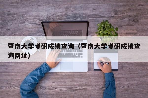 暨南大学考研成绩查询（暨南大学考研成绩查询网址）