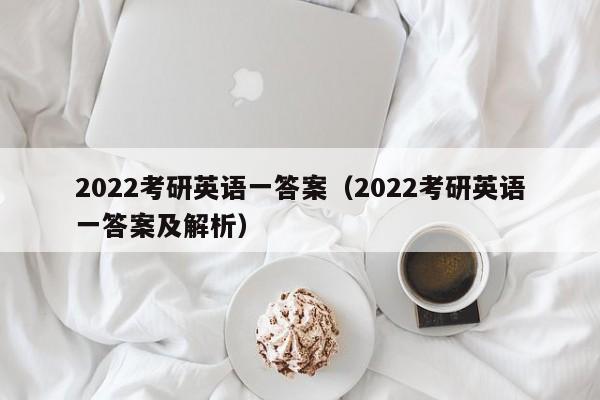 2022考研英语一答案（2022考研英语一答案及解析）