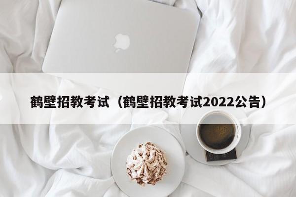 鹤壁招教考试（鹤壁招教考试2022公告）