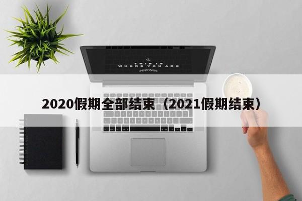 2020假期全部结束（2021假期结束）